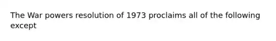 The War powers resolution of 1973 proclaims all of the following except