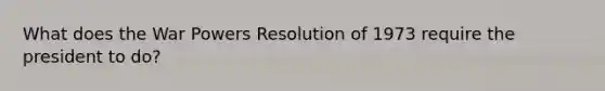 What does the War Powers Resolution of 1973 require the president to do?