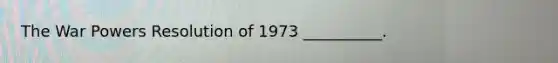 The War Powers Resolution of 1973 __________.