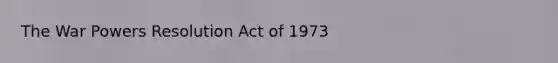 The War Powers Resolution Act of 1973