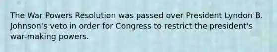 The War Powers Resolution was passed over President Lyndon B. Johnson's veto in order for Congress to restrict the president's war-making powers.