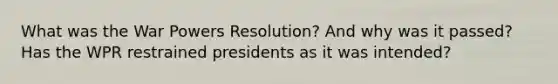 What was the War Powers Resolution? And why was it passed? Has the WPR restrained presidents as it was intended?