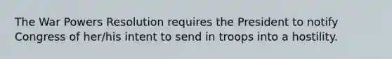 The War Powers Resolution requires the President to notify Congress of her/his intent to send in troops into a hostility.