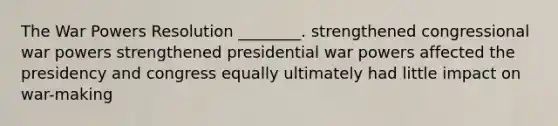 The War Powers Resolution ________. strengthened congressional war powers strengthened presidential war powers affected the presidency and congress equally ultimately had little impact on war-making