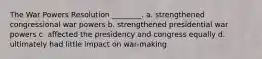 The War Powers Resolution ________. a. strengthened congressional war powers b. strengthened presidential war powers c. affected the presidency and congress equally d. ultimately had little impact on war-making