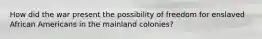 How did the war present the possibility of freedom for enslaved African Americans in the mainland colonies?