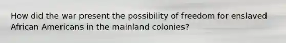 How did the war present the possibility of freedom for enslaved African Americans in the mainland colonies?