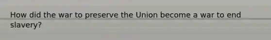 How did the war to preserve the Union become a war to end slavery?