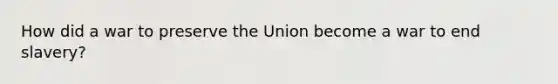 How did a war to preserve the Union become a war to end slavery?