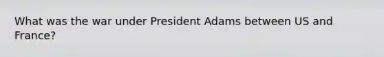 What was the war under President Adams between US and France?