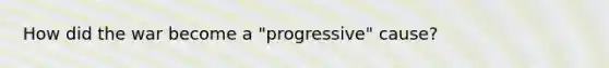 How did the war become a "progressive" cause?