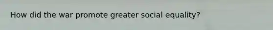 How did the war promote greater social equality?