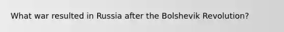 What war resulted in Russia after the Bolshevik Revolution?