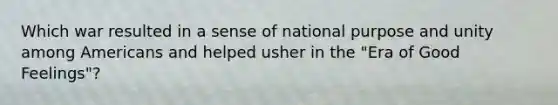 Which war resulted in a sense of national purpose and unity among Americans and helped usher in the "Era of Good Feelings"?