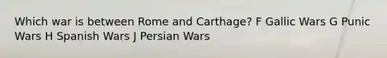 Which war is between Rome and Carthage? F Gallic Wars G Punic Wars H Spanish Wars J Persian Wars