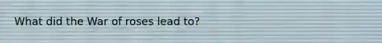 What did the War of roses lead to?