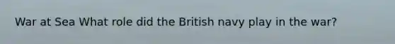 War at Sea What role did the British navy play in the war?