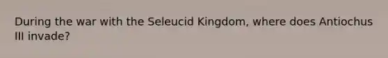 During the war with the Seleucid Kingdom, where does Antiochus III invade?