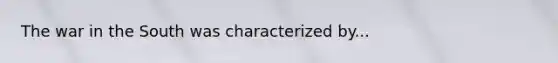The war in the South was characterized by...