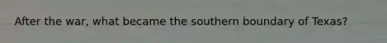 After the war, what became the southern boundary of Texas?