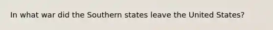 In what war did the Southern states leave the United States?