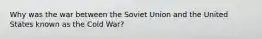 Why was the war between the Soviet Union and the United States known as the Cold War?