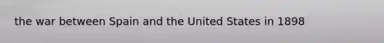 the war between Spain and the United States in 1898