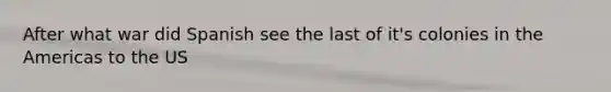 After what war did Spanish see the last of it's colonies in the Americas to the US