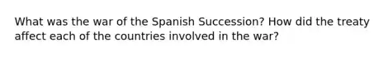 What was the war of the Spanish Succession? How did the treaty affect each of the countries involved in the war?