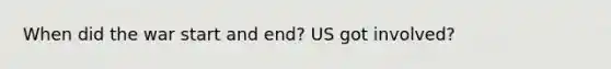 When did the war start and end? US got involved?