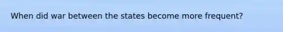 When did war between the states become more frequent?