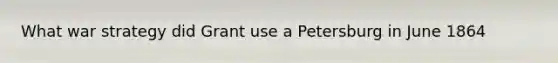 What war strategy did Grant use a Petersburg in June 1864
