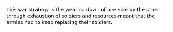 This war strategy is the wearing down of one side by the other through exhaustion of soldiers and resources-meant that the armies had to keep replacing their soldiers.