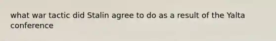 what war tactic did Stalin agree to do as a result of the <a href='https://www.questionai.com/knowledge/k3mYEvgS77-yalta-conference' class='anchor-knowledge'>yalta conference</a>