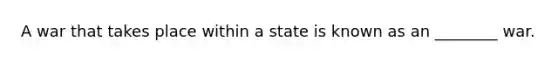 A war that takes place within a state is known as an ________ war.