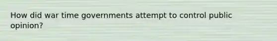 How did war time governments attempt to control public opinion?