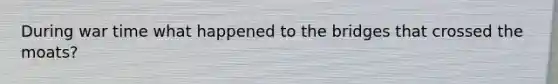 During war time what happened to the bridges that crossed the moats?