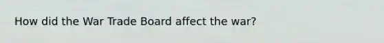 How did the War Trade Board affect the war?