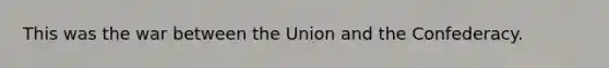 This was the war between the Union and the Confederacy.