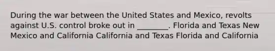 During the war between the United States and Mexico, revolts against U.S. control broke out in ________. Florida and Texas New Mexico and California California and Texas Florida and California