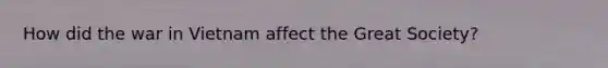 How did the war in Vietnam affect the Great Society?