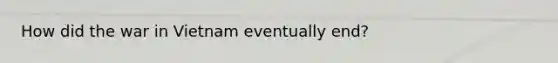 How did the war in Vietnam eventually end?