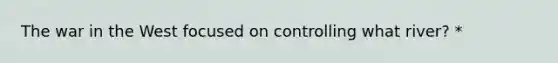 The war in the West focused on controlling what river? *