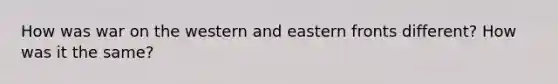 How was war on the western and eastern fronts different? How was it the same?