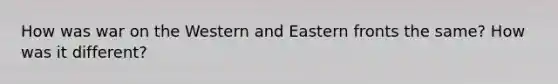 How was war on the Western and Eastern fronts the same? How was it different?