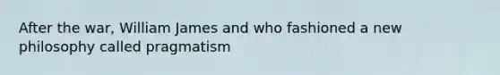 After the war, William James and who fashioned a new philosophy called pragmatism
