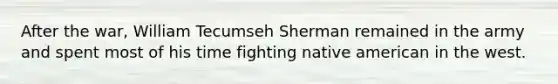 After the war, William Tecumseh Sherman remained in the army and spent most of his time fighting native american in the west.