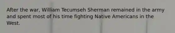 After the war, William Tecumseh Sherman remained in the army and spent most of his time fighting <a href='https://www.questionai.com/knowledge/k3QII3MXja-native-americans' class='anchor-knowledge'>native americans</a> in the West.