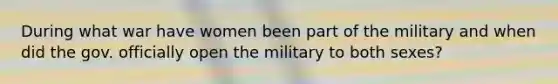 During what war have women been part of the military and when did the gov. officially open the military to both sexes?