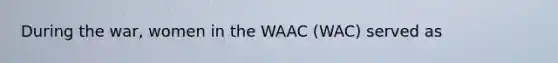 During the war, women in the WAAC (WAC) served as